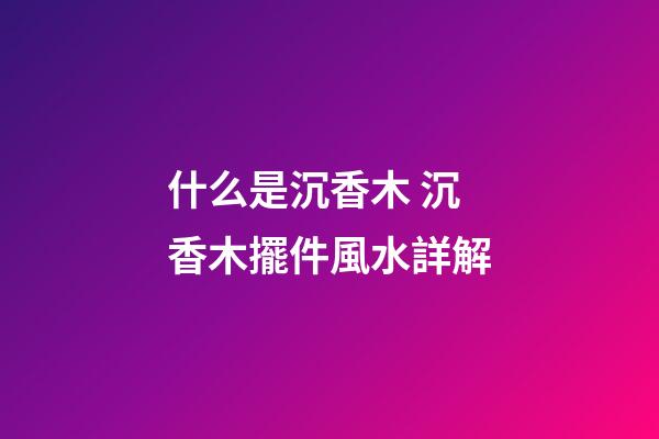 什么是沉香木 沉香木擺件風水詳解